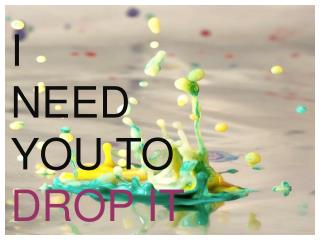 I NEED YOU TO DROP IT