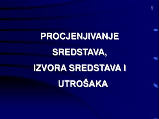 PROCJENJIVANJE SREDSTAVA, IZVORA SREDSTAVA I UTROŠAKA