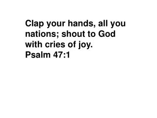 Clap your hands, all you nations; shout to God with cries of joy. Psalm 47:1