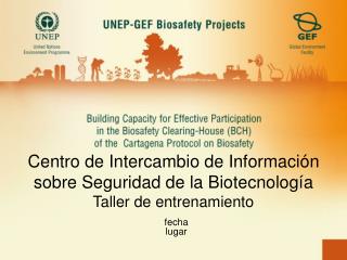 Centro de Intercambio de Información sobre Seguridad de la Biotecnología Taller de entrenamiento