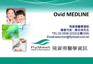 Ovid MEDLINE 飛資得醫學資訊 業務代表：陳永祥先生 TEL:02-2658-2223( 分機 :508) Email:tesochen@flysheet.tw