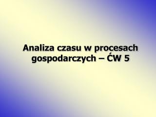 Analiza czasu w procesach gospodarczych – ĆW 5