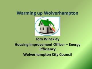 Warming up Wolverhampton Tom Winckley Housing Improvement Officer – Energy Efficiency