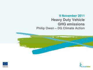 9 November 2011 Heavy Duty Vehicle GHG emissions Philip Owen – DG Climate Action