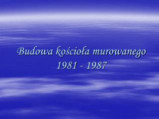 Budowa kościoła murowanego 1981 - 1987