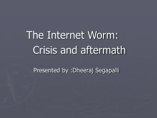The Internet Worm: Crisis and aftermath Presented by :Dheeraj Segapalli