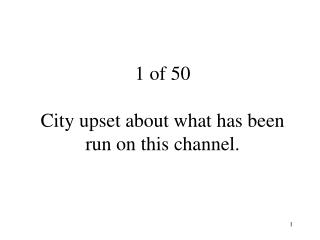 1 of 50 City upset about what has been run on this channel.