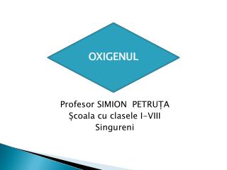 OXIGENUL Profesor SIMION PETRUȚA Școala cu clasele I-VIII Singureni