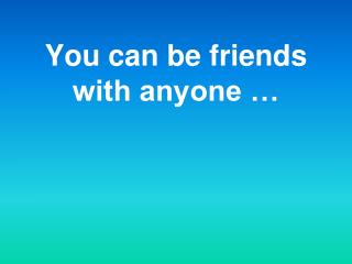 You can be friends with anyone …