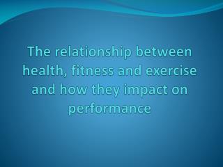 The relationship between health, fitness and exercise and how they impact on performance