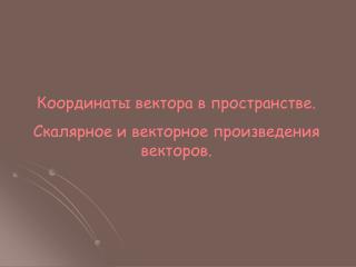 Координаты вектора в пространстве. Скалярное и векторное произведения векторов.