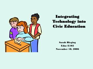 Integrating Technology into Civic Education Sarah Bieging Educ E102 November 18, 2006