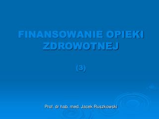 FINANSOWANIE OPIEKI ZDROWOTNEJ (3) Prof. dr hab. med. Jacek Ruszkowski