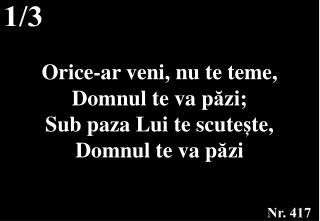 Orice-ar veni, nu te teme, Domnul te va p ă zi; Sub paza Lui te scute ș te, Domnul te va p ă zi