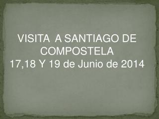 VISITA A SANTIAGO DE COMPOSTELA 17,18 Y 19 de Junio de 2014