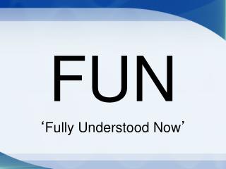 FUN ‘ Fully Understood Now ’