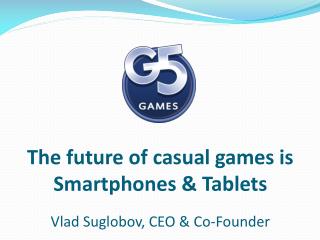 The future of casual games is Smartphones &amp; Tablets Vlad Suglobov, CEO &amp; Co-Founder