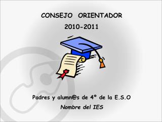 CONSEJO ORIENTADOR 2010-2011 Padres y alumn@s de 4º de la E.S.O Nombre del IES