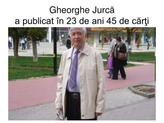 Gheorghe Jurc ă a publicat în 23 de ani 45 de cărţi