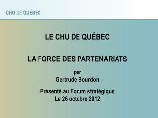 LE CHU DE QUÉBEC LA FORCE DES PARTENARIATS par Gertrude Bourdon Présenté au Forum stratégique