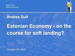 Andres Sutt Estonian Economy - on the course for soft landing? October 25, 2007