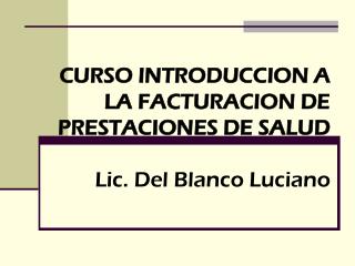 CURSO INTRODUCCION A LA FACTURACION DE PRESTACIONES DE SALUD Lic. Del Blanco Luciano