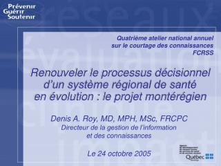 Denis A. Roy, MD, MPH, MSc, FRCPC Directeur de la gestion de l’information et des connaissances