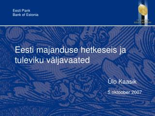 Eesti majanduse hetkeseis ja tuleviku väljavaated Ülo Kaasik 5.oktoober 2007