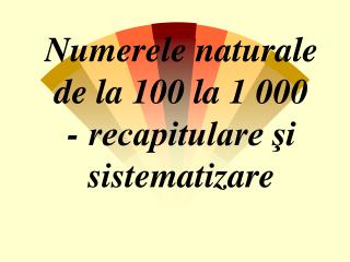 Numerele naturale de la 100 la 1 000 - recapitulare şi sistematizare