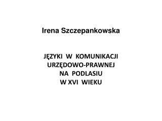 Irena Szczepankowska JĘZYKI W KOMUNIKACJI URZĘDOWO-PRAWNEJ NA PODLASIU W XVI WIEKU