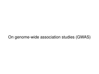 On genome-wide association studies (GWAS)