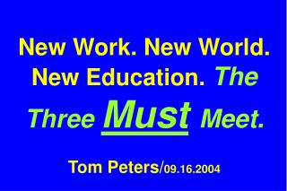 New Work. New World. New Education. The Three Must Meet. Tom Peters/ 09.16.2004