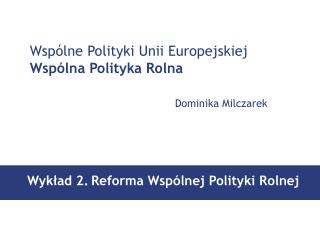 Wspólne Polityki Unii Europejskiej	 Wspólna Polityka Rolna Dominika Milczarek