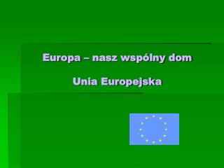 Europa – nasz wspólny dom Unia Europejska