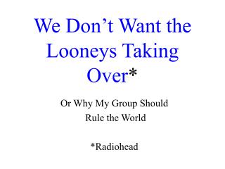 We Don’t Want the Looneys Taking Over *