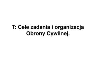 T: Cele zadania i organizacja Obrony Cywilnej.