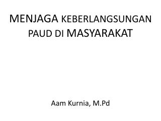 MENJAGA KEBERLANGSUNGAN PAUD DI MASYARAKAT Aam Kurnia , M.Pd