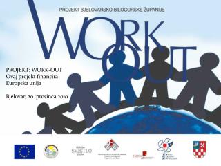 PROJEKT: WORK-OUT 			Ovaj projekt financira Europska unija 			Bjelovar, 20. prosinca 2010.