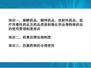 培训一、 麻醉药品、精神药品、放射性药品、医疗用毒性药品及药品类易制毒化学品等特殊药品的使用管理制度培训 培训二、 药事法律法规制度 培训三、 抗菌药物的合理使用