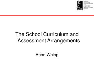 The School Curriculum and Assessment Arrangements Anne Whipp