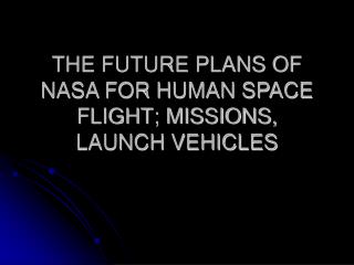 THE FUTURE PLANS OF NASA FOR HUMAN SPACE FLIGHT; MISSIONS, LAUNCH VEHICLES