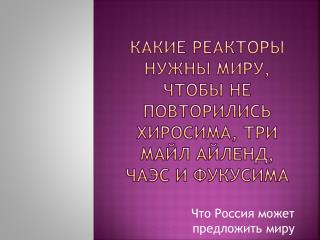 Какие реакторы нужны миру, чтобы не повторились хиросима , три майл Айленд , чаэс и фукусима