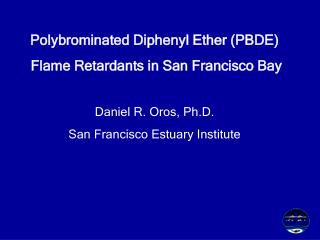 Polybrominated Diphenyl Ether (PBDE) Flame Retardants in San Francisco Bay Daniel R. Oros, Ph.D.