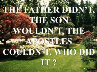 THE FATHER DIDN’T, THE SON WOULDN’T, THE APOSTLES COULDN’T, WHO DID IT ?