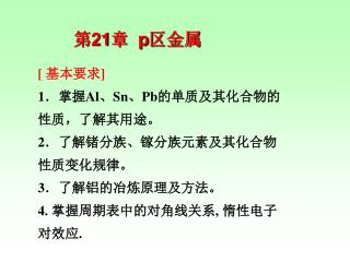 [ 基本要求 ] 1 ．掌握 Al 、 Sn 、 Pb 的单质及其化合物的性质，了解其用途。 2 ．了解锗分族、镓分族元素及其化合物性质变化规律。 3 ．了解铝的冶炼原理及方法。