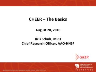 CHEER – The Basics August 20, 2010 Kris Schulz, MPH Chief Research Officer, AAO-HNSF