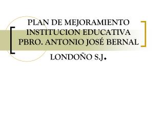 PLAN DE MEJORAMIENTO INSTITUCION EDUCATIVA PBRO. ANTONIO JOSÉ BERNAL LONDOÑO S.J .