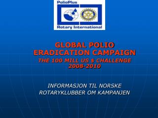 GLOBAL POLIO ERADICATION CAMPAIGN THE 100 MILL US $ CHALLENGE 2008-2010 INFORMASJON TIL NORSKE