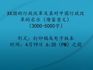 XX 国的行政改革及其对中国行政改革的启示（借鉴意义） （ 3000-5000 字） 形式：打印稿或电子版本 时间： 4 月 19 日 6:30 （ PM ）之前
