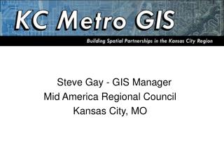 Steve Gay - GIS Manager Mid America Regional Council Kansas City, MO